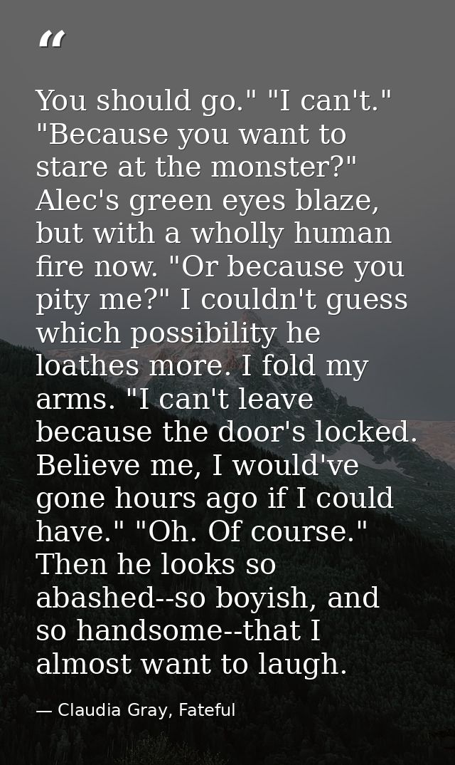 You should go." "I can't." "Because you want to stare at the monster?" Alec's green eyes blaze, but with a wholly human  — Claudia Gray, Fateful