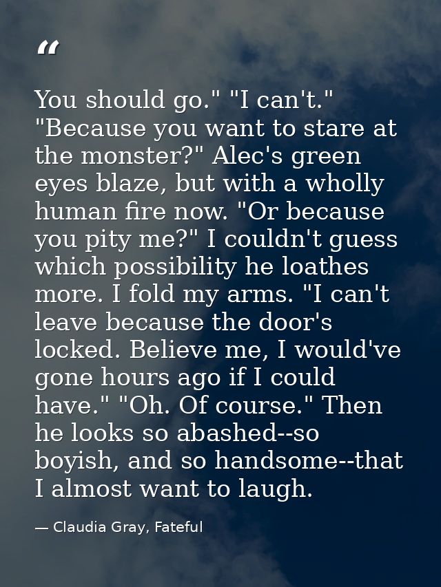 You should go." "I can't." "Because you want to stare at the monster?" Alec's green eyes blaze, but with a wholly human  — Claudia Gray, Fateful
