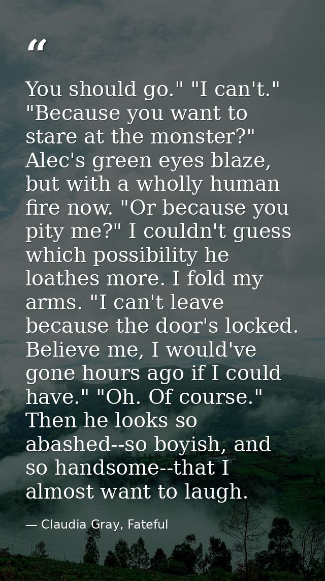 You should go." "I can't." "Because you want to stare at the monster?" Alec's green eyes blaze, but with a wholly human  — Claudia Gray, Fateful