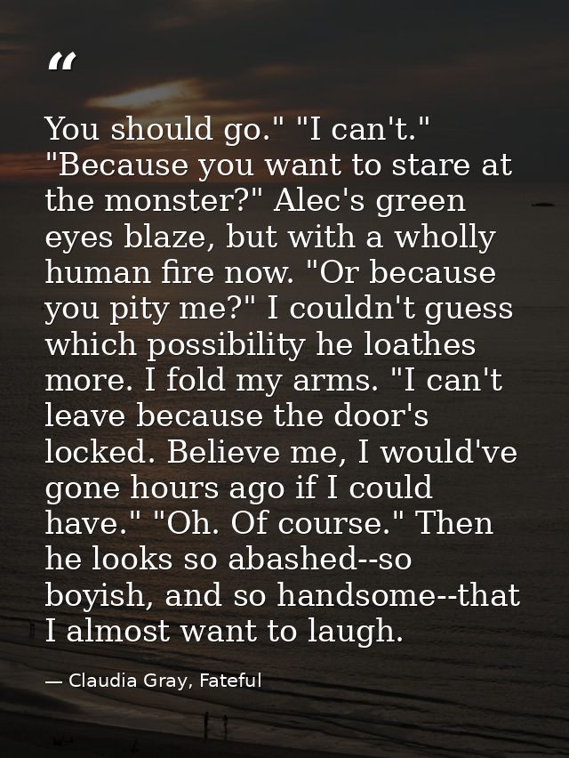 You should go." "I can't." "Because you want to stare at the monster?" Alec's green eyes blaze, but with a wholly human  — Claudia Gray, Fateful