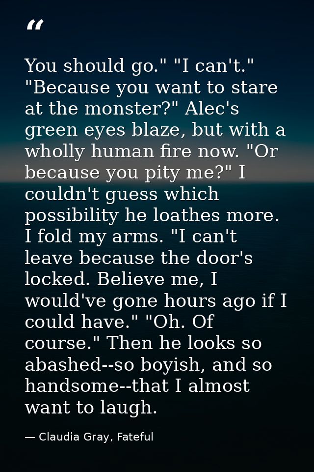 You should go." "I can't." "Because you want to stare at the monster?" Alec's green eyes blaze, but with a wholly human  — Claudia Gray, Fateful