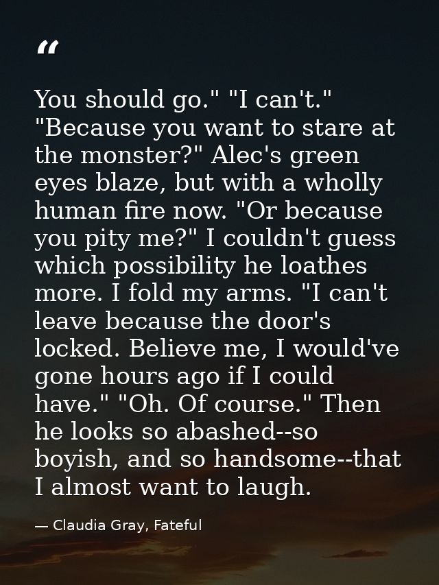 You should go." "I can't." "Because you want to stare at the monster?" Alec's green eyes blaze, but with a wholly human  — Claudia Gray, Fateful