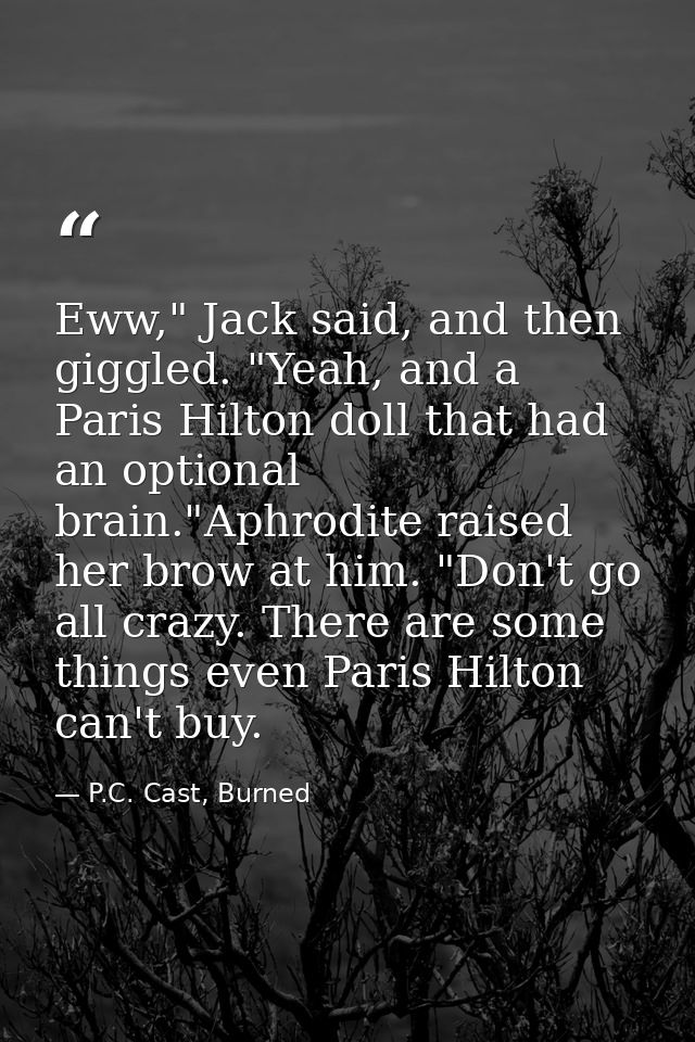 Eww," Jack said, and then giggled. "Yeah, and a Paris Hilton doll that had an optional brain."Aphrodite raised her brow  — P.C. Cast, Burned