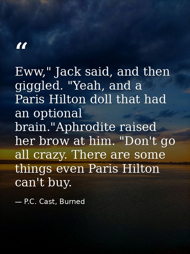 Eww," Jack said, and then giggled. "Yeah, and a Paris Hilton doll that had an optional brain."Aphrodite raised her brow  — P.C. Cast, Burned