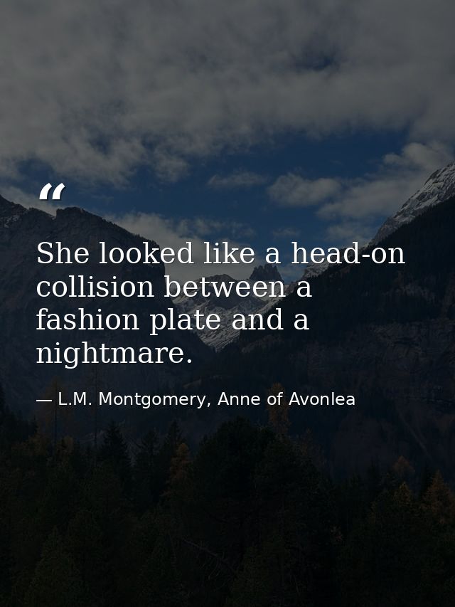 She looked like a head-on collision between a fashion plate and a nightmare. — L.M. Montgomery, Anne of Avonlea