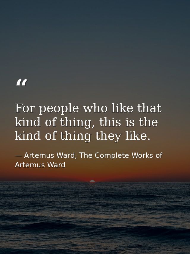 For people who like that kind of thing, this is the kind of thing they like. — Artemus Ward, The Complete Works of Artemus Ward