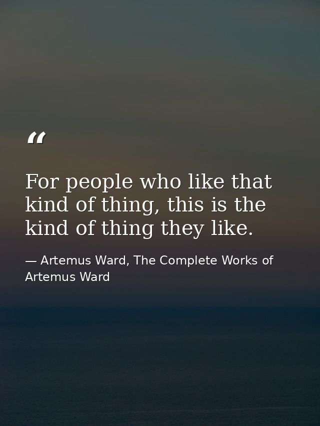For people who like that kind of thing, this is the kind of thing they like. — Artemus Ward, The Complete Works of Artemus Ward