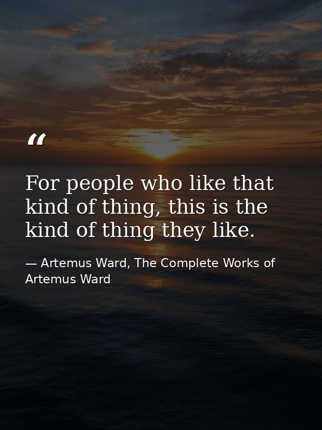 For people who like that kind of thing, this is the kind of thing they like. — Artemus Ward, The Complete Works of Artemus Ward