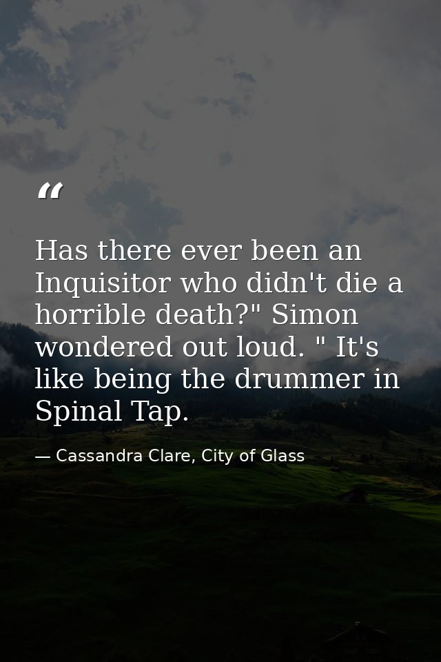 Has there ever been an Inquisitor who didn't die a horrible death?" Simon wondered out loud. " It's like being the drumm — Cassandra Clare, City of Glass