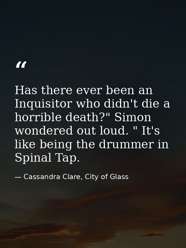 Has there ever been an Inquisitor who didn't die a horrible death?" Simon wondered out loud. " It's like being the drumm — Cassandra Clare, City of Glass