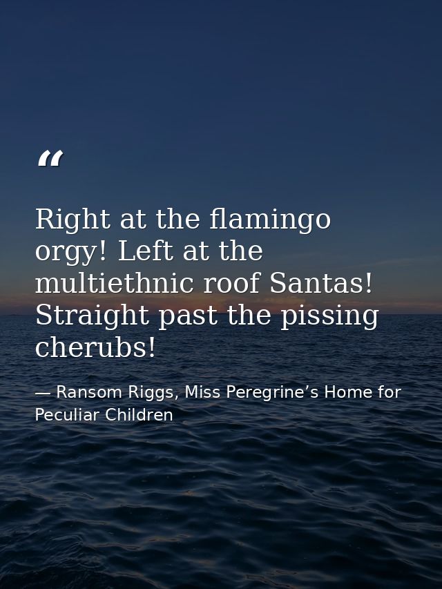 Right at the flamingo orgy! Left at the multiethnic roof Santas! Straight past the pissing cherubs! — Ransom Riggs, Miss Peregrine’s Home for Peculiar Children