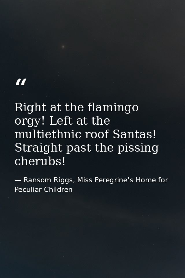 Right at the flamingo orgy! Left at the multiethnic roof Santas! Straight past the pissing cherubs! — Ransom Riggs, Miss Peregrine’s Home for Peculiar Children