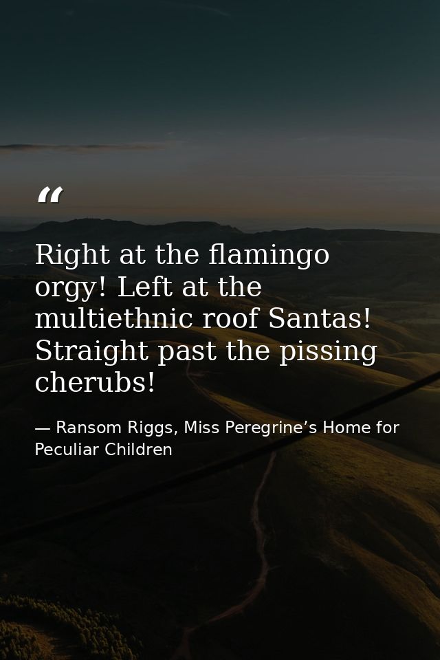 Right at the flamingo orgy! Left at the multiethnic roof Santas! Straight past the pissing cherubs! — Ransom Riggs, Miss Peregrine’s Home for Peculiar Children
