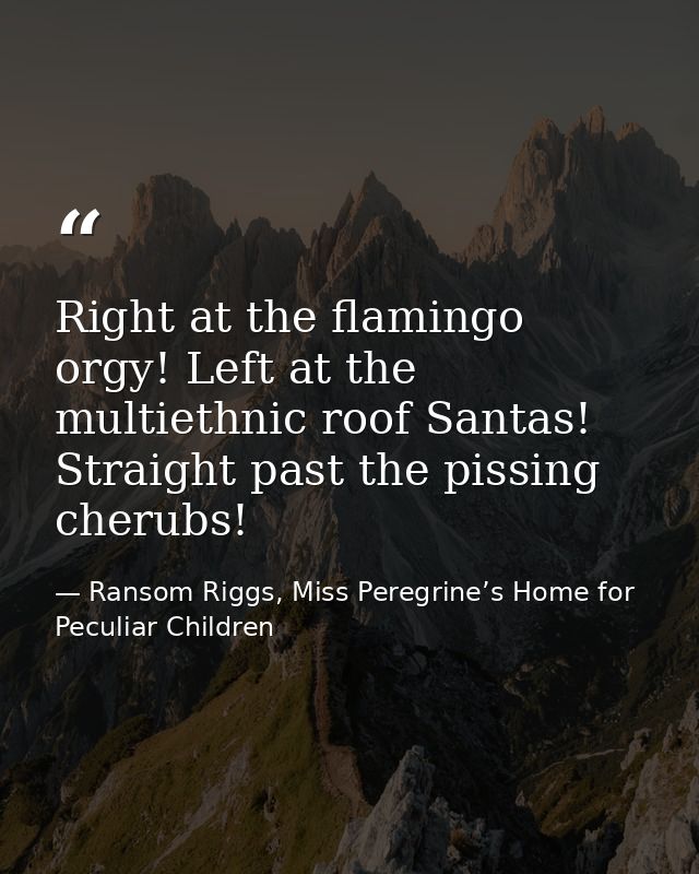 Right at the flamingo orgy! Left at the multiethnic roof Santas! Straight past the pissing cherubs! — Ransom Riggs, Miss Peregrine’s Home for Peculiar Children