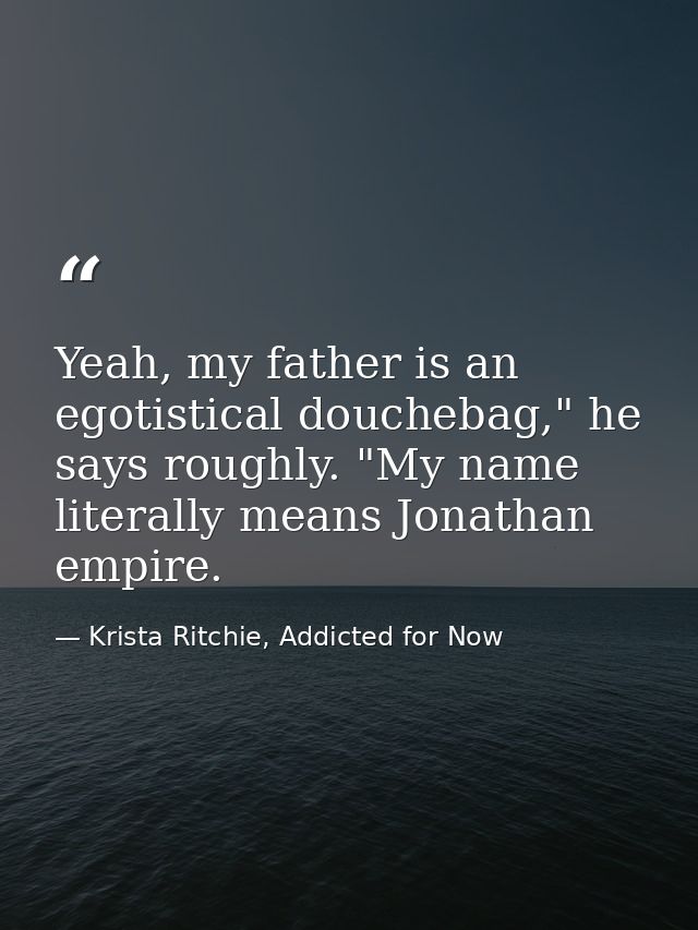 Yeah, my father is an egotistical douchebag," he says roughly. "My name literally means Jonathan empire. — Krista Ritchie, Addicted for Now