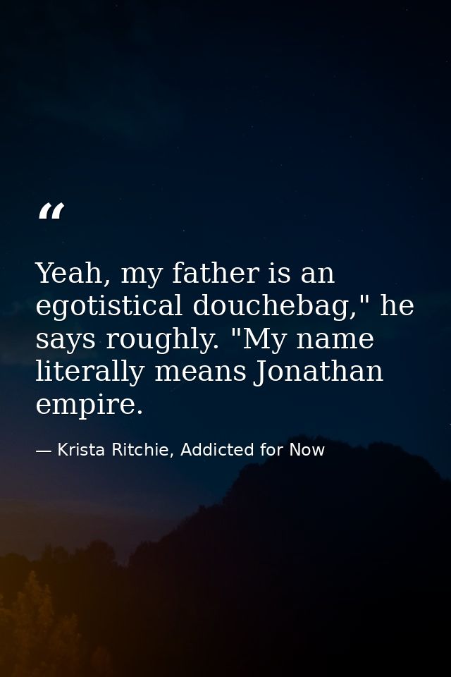 Yeah, my father is an egotistical douchebag," he says roughly. "My name literally means Jonathan empire. — Krista Ritchie, Addicted for Now