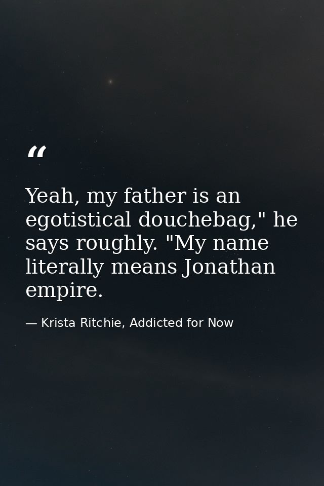 Yeah, my father is an egotistical douchebag," he says roughly. "My name literally means Jonathan empire. — Krista Ritchie, Addicted for Now