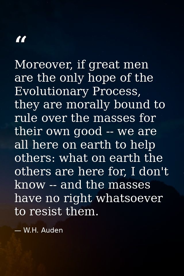 Moreover, if great men are the only hope of the Evolutionary Process, they are morally bound to rule over the masses for — W.H. Auden