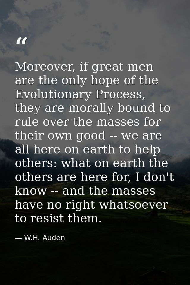 Moreover, if great men are the only hope of the Evolutionary Process, they are morally bound to rule over the masses for — W.H. Auden