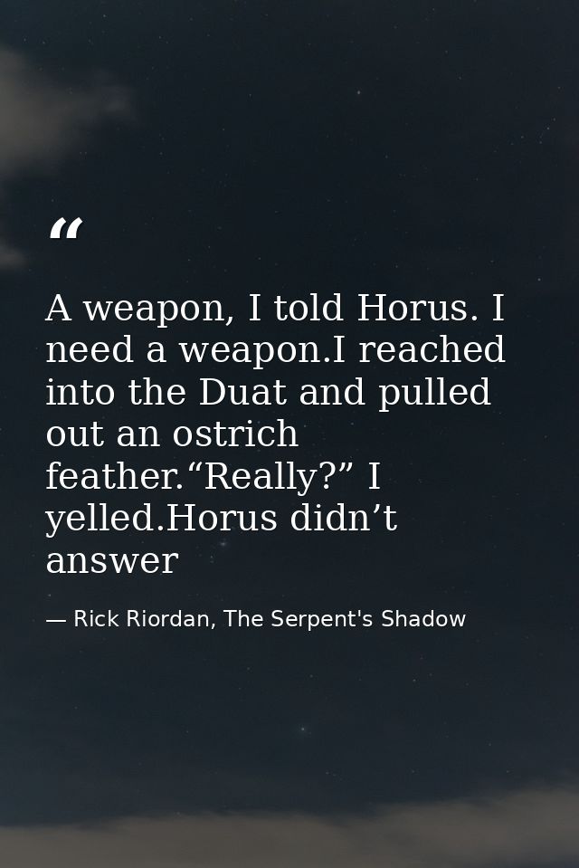 A weapon, I told Horus. I need a weapon.I reached into the Duat and pulled out an ostrich feather.“Really?” I yelled.Hor — Rick Riordan, The Serpent's Shadow