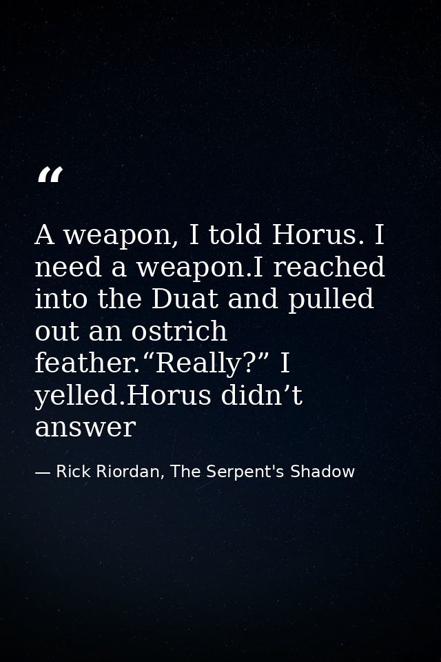 A weapon, I told Horus. I need a weapon.I reached into the Duat and pulled out an ostrich feather.“Really?” I yelled.Hor — Rick Riordan, The Serpent's Shadow
