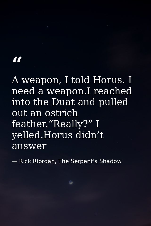 A weapon, I told Horus. I need a weapon.I reached into the Duat and pulled out an ostrich feather.“Really?” I yelled.Hor — Rick Riordan, The Serpent's Shadow