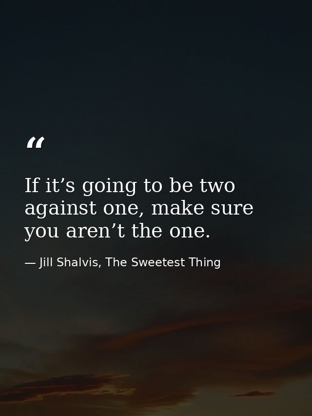 If it’s going to be two against one, make sure you aren’t the one. — Jill Shalvis, The Sweetest Thing