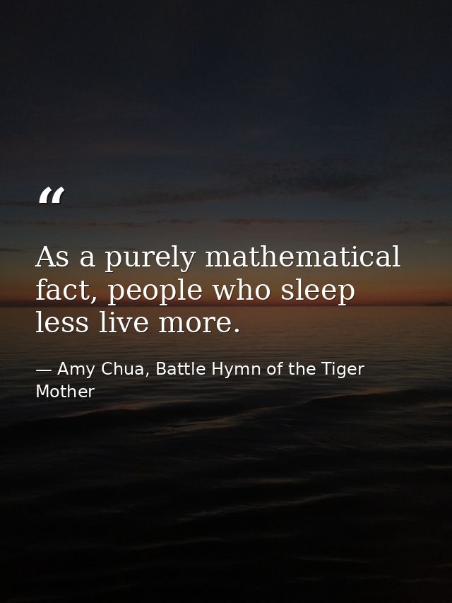 As a purely mathematical fact, people who sleep less live more. — Amy Chua, Battle Hymn of the Tiger Mother