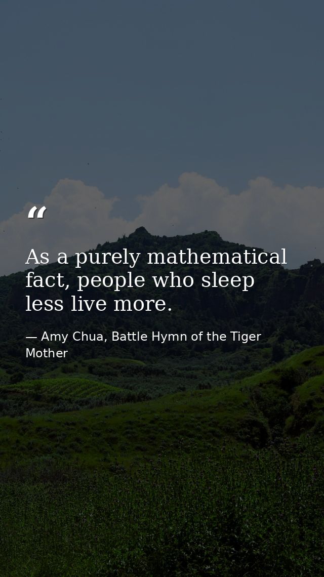 As a purely mathematical fact, people who sleep less live more. — Amy Chua, Battle Hymn of the Tiger Mother
