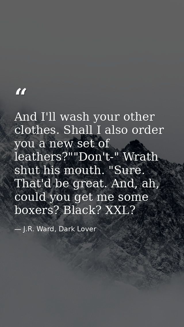 And I'll wash your other clothes. Shall I also order you a new set of leathers?""Don't-" Wrath shut his mouth. "Sure. Th — J.R. Ward, Dark Lover