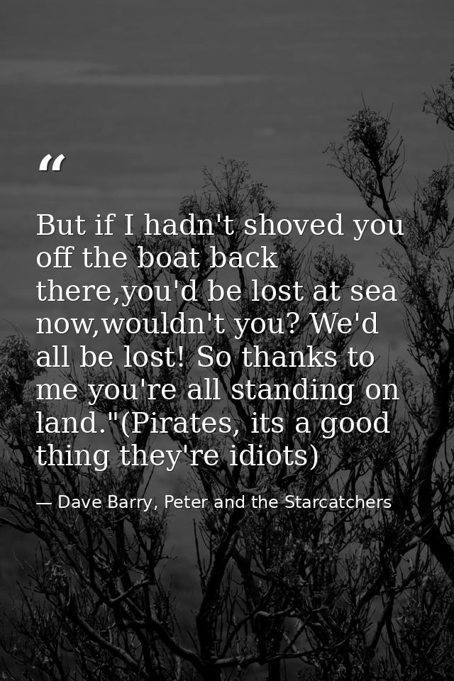 But if I hadn't shoved you off the boat back there,you'd be lost at sea now,wouldn't you? We'd all be lost! So thanks to — Dave Barry, Peter and the Starcatchers