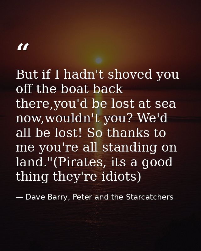 But if I hadn't shoved you off the boat back there,you'd be lost at sea now,wouldn't you? We'd all be lost! So thanks to — Dave Barry, Peter and the Starcatchers