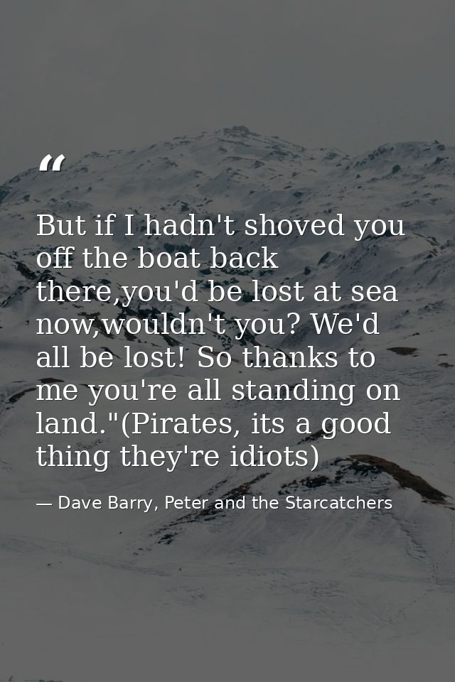 But if I hadn't shoved you off the boat back there,you'd be lost at sea now,wouldn't you? We'd all be lost! So thanks to — Dave Barry, Peter and the Starcatchers