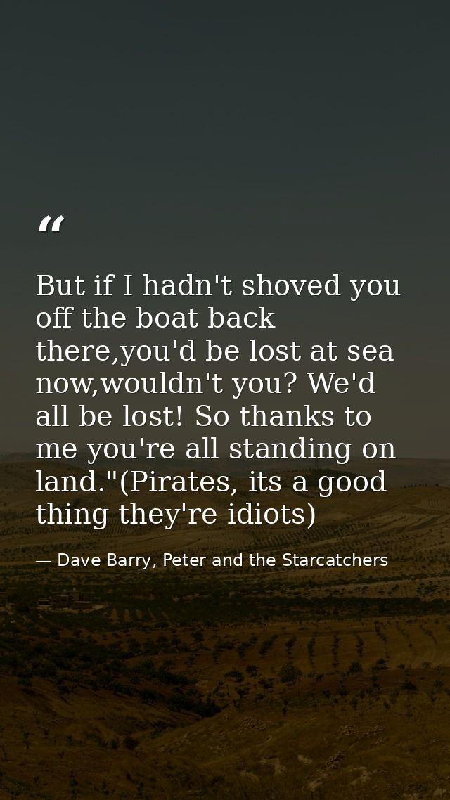 But if I hadn't shoved you off the boat back there,you'd be lost at sea now,wouldn't you? We'd all be lost! So thanks to — Dave Barry, Peter and the Starcatchers