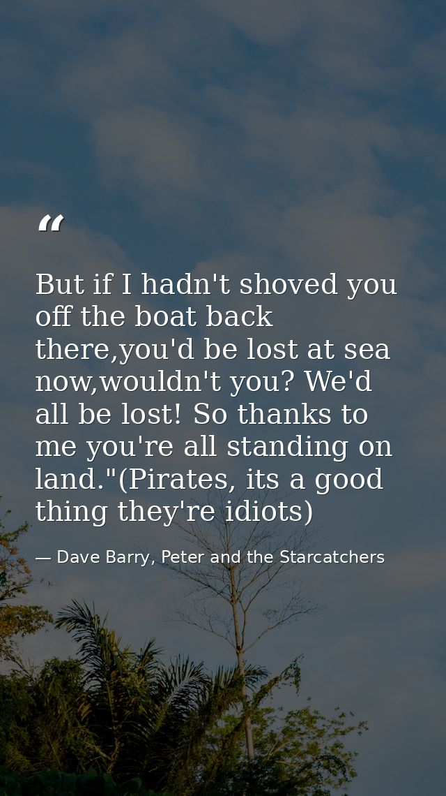 But if I hadn't shoved you off the boat back there,you'd be lost at sea now,wouldn't you? We'd all be lost! So thanks to — Dave Barry, Peter and the Starcatchers