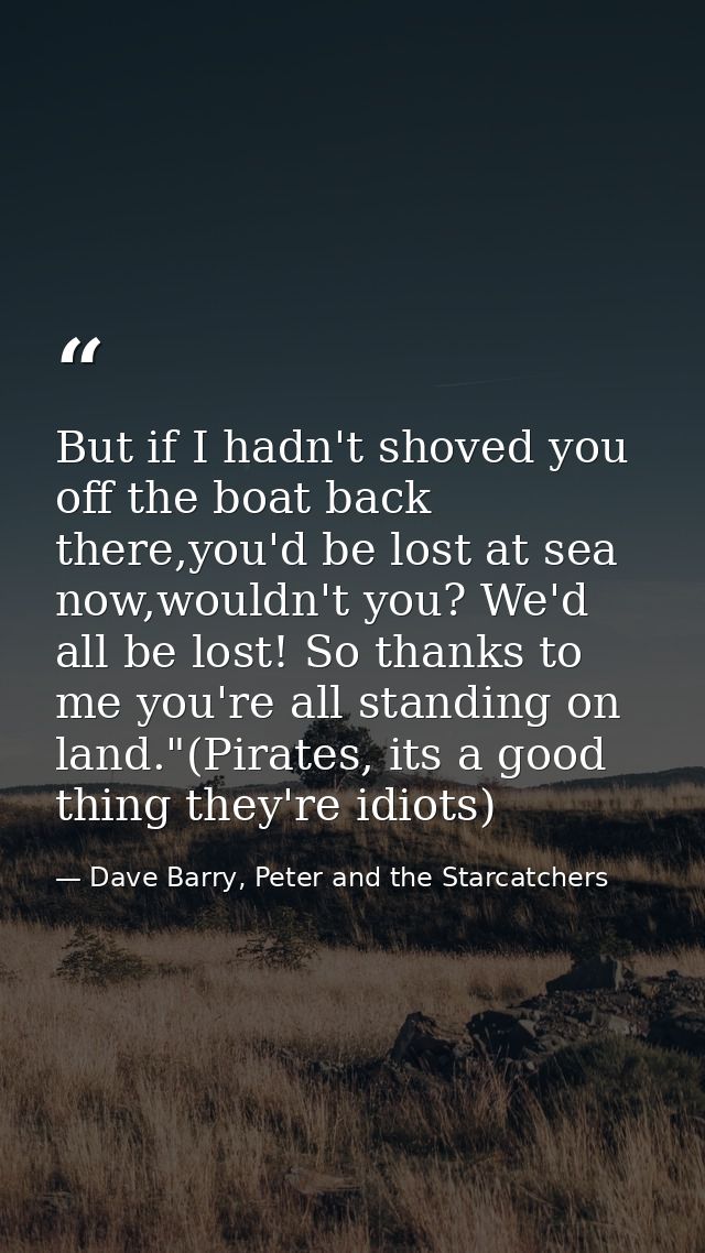 But if I hadn't shoved you off the boat back there,you'd be lost at sea now,wouldn't you? We'd all be lost! So thanks to — Dave Barry, Peter and the Starcatchers
