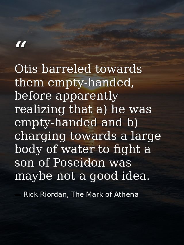 Otis barreled towards them empty-handed, before apparently realizing that a) he was empty-handed and b) charging towards — Rick Riordan, The Mark of Athena