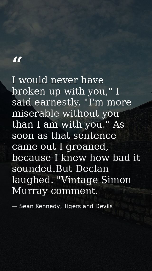 I would never have broken up with you," I said earnestly. "I'm more miserable without you than I am with you." As soon a — Sean Kennedy, Tigers and Devils