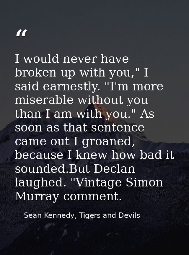 I would never have broken up with you," I said earnestly. "I'm more miserable without you than I am with you." As soon a — Sean Kennedy, Tigers and Devils