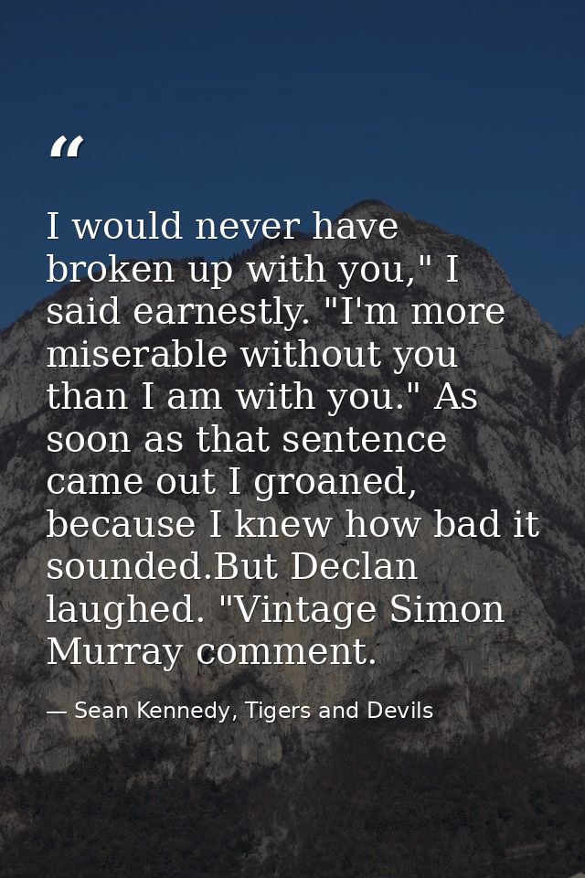 I would never have broken up with you," I said earnestly. "I'm more miserable without you than I am with you." As soon a — Sean Kennedy, Tigers and Devils