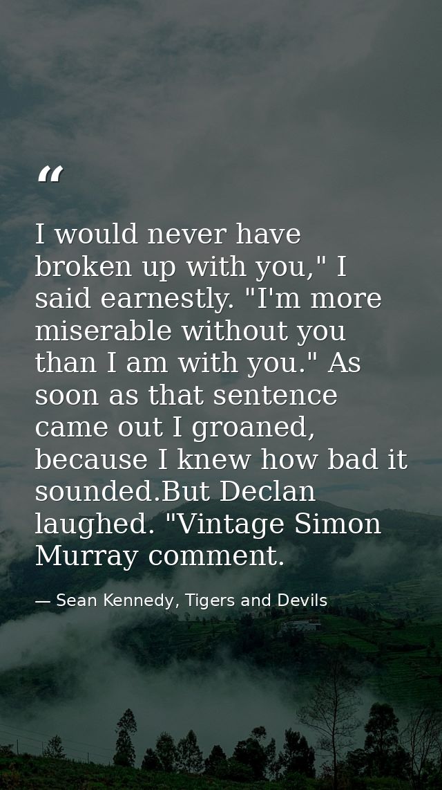 I would never have broken up with you," I said earnestly. "I'm more miserable without you than I am with you." As soon a — Sean Kennedy, Tigers and Devils