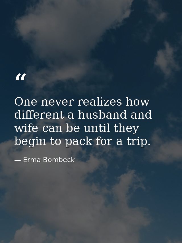 One never realizes how different a husband and wife can be until they begin to pack for a trip. — Erma Bombeck