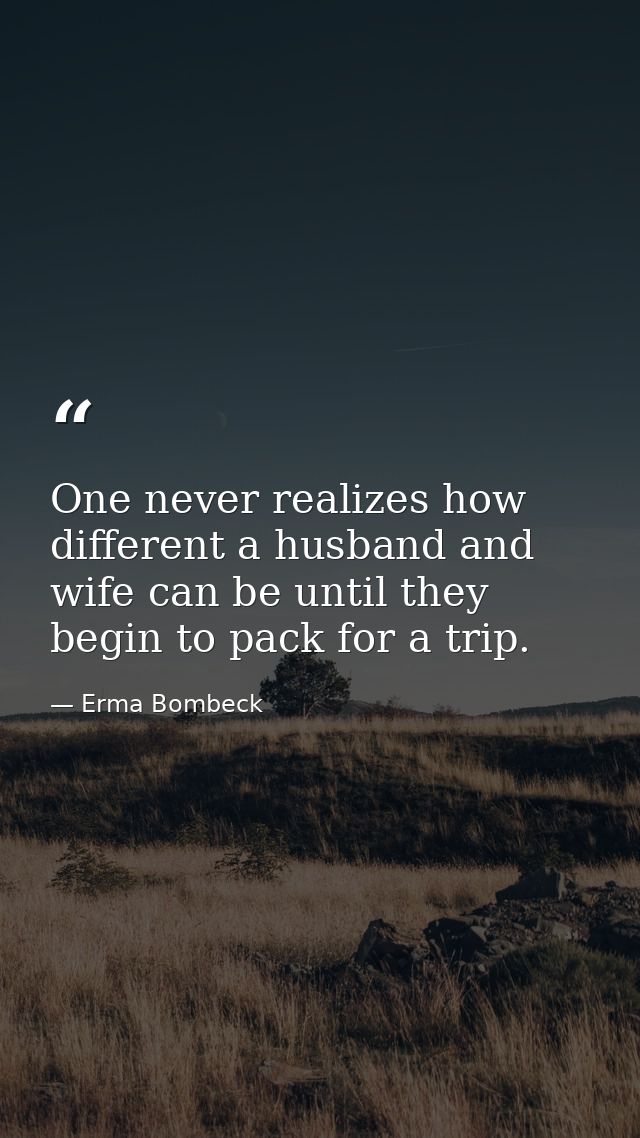 One never realizes how different a husband and wife can be until they begin to pack for a trip. — Erma Bombeck