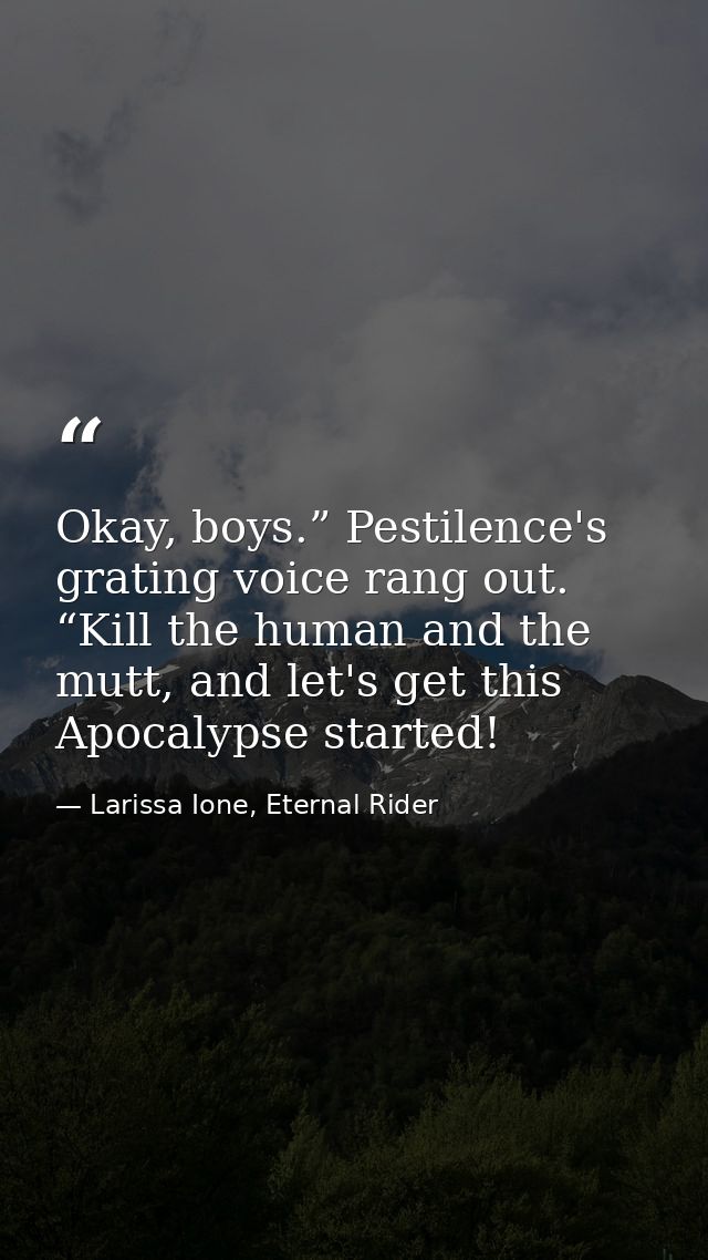 Okay, boys.” Pestilence's grating voice rang out. “Kill the human and the mutt, and let's get this Apocalypse started! — Larissa Ione, Eternal Rider