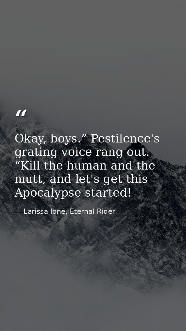 Okay, boys.” Pestilence's grating voice rang out. “Kill the human and the mutt, and let's get this Apocalypse started! — Larissa Ione, Eternal Rider