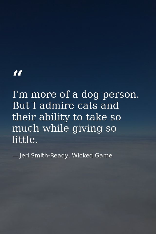 I'm more of a dog person. But I admire cats and their ability to take so much while giving so little. — Jeri Smith-Ready, Wicked Game
