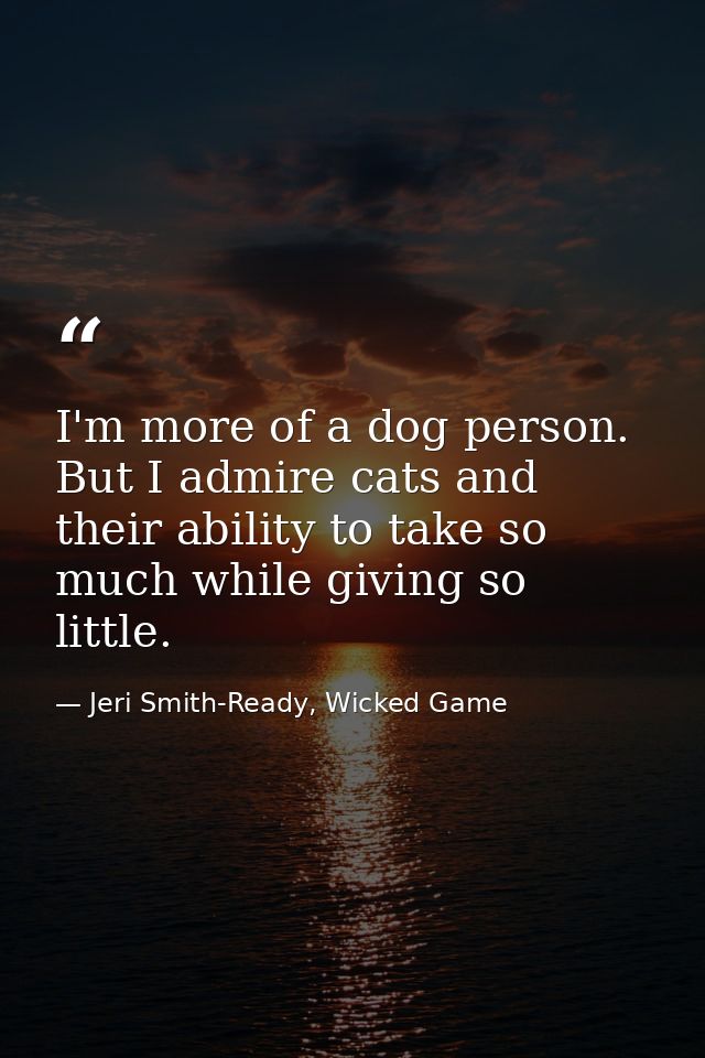 I'm more of a dog person. But I admire cats and their ability to take so much while giving so little. — Jeri Smith-Ready, Wicked Game