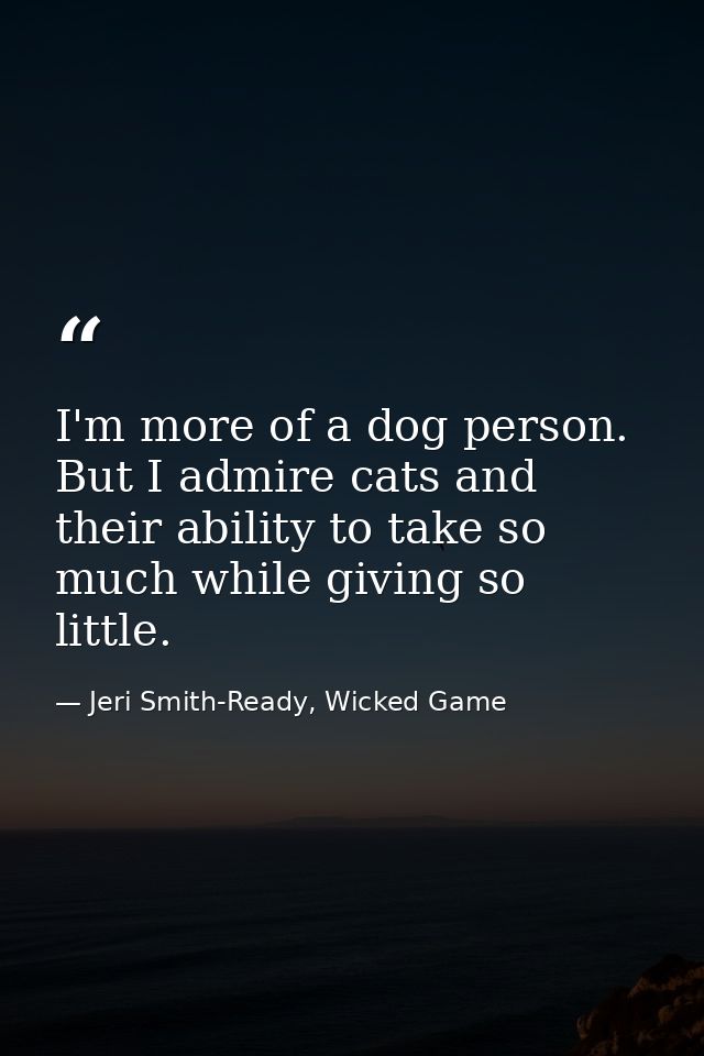 I'm more of a dog person. But I admire cats and their ability to take so much while giving so little. — Jeri Smith-Ready, Wicked Game