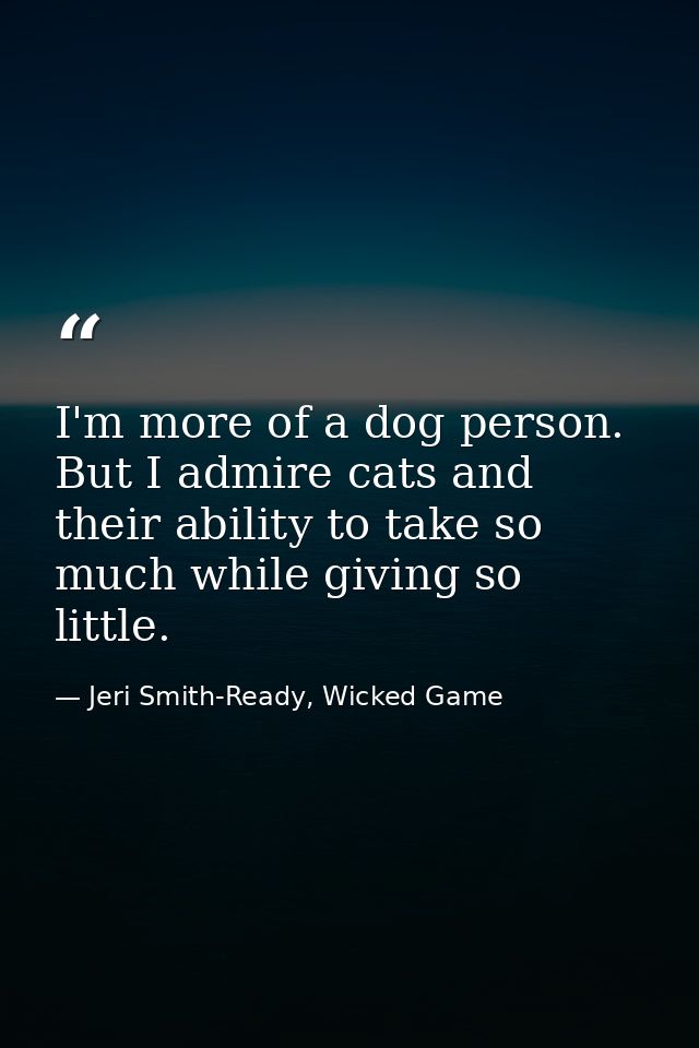 I'm more of a dog person. But I admire cats and their ability to take so much while giving so little. — Jeri Smith-Ready, Wicked Game