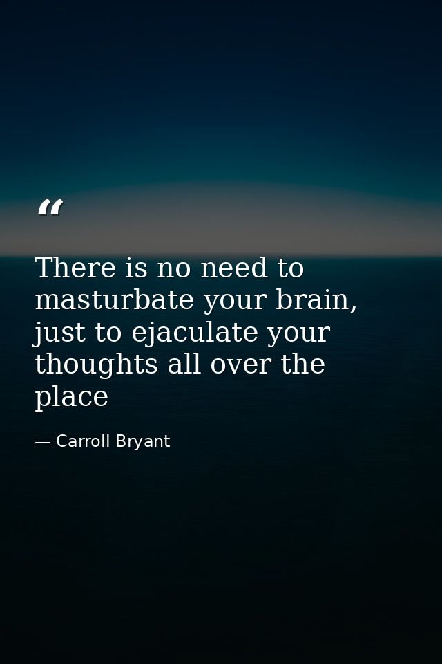 There is no need to masturbate your brain, just to ejaculate your thoughts all over the place — Carroll Bryant